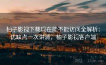 柚子影视下载现在能不能访问全解析：优缺点一次讲清，柚子影视客户端