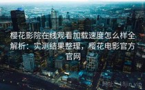 樱花影院在线观看加载速度怎么样全解析：实测结果整理，樱花电影官方官网