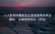 人人影视字幕组怎么提高使用效率全解析：长期使用结论（实测）