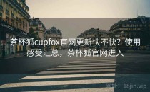 茶杯狐cupfox官网更新快不快？使用感受汇总，茶杯狐官网进入
