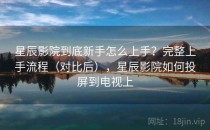 星辰影院到底新手怎么上手？完整上手流程（对比后），星辰影院如何投屏到电视上