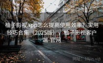 柚子影视app怎么提高使用效率？实用技巧合集（2025版），柚子影视客户端-官网