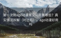 第一次用age动漫常见问题有哪些？真实情况拆解（对比后），age动漫好用吗