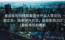 星辰影院在线观看适合什么人常见问题汇总：效率提升方法，星辰影院2021最新电视剧电影