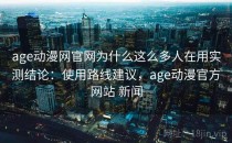 age动漫网官网为什么这么多人在用实测结论：使用路线建议，age动漫官方网站 新闻