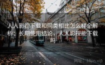 人人影视下载和同类相比怎么样全解析：长期使用结论，人人影视能下载吗