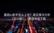 蘑菇tv新手怎么上手？真实情况分析（2025版），蘑菇电视下载
