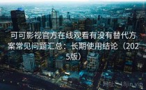 可可影视官方在线观看有没有替代方案常见问题汇总：长期使用结论（2025版）