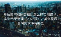 星辰影院和同类相比怎么样实测结论：实测结果整理（2025版），类似星辰影院的软件有哪些