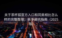 关于茶杯狐官方入口和同类相比怎么样的完整整理：新手避坑指南（2025版）