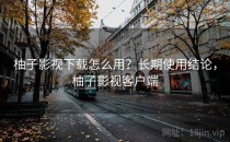 柚子影视下载怎么用？长期使用结论，柚子影视客户端