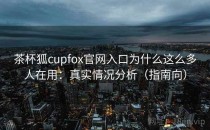 茶杯狐cupfox官网入口为什么这么多人在用：真实情况分析（指南向）