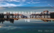 柚子影视新手怎么上手？对比分析总结（新手必看），柚子影视tv版官网下载