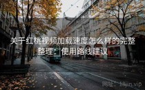 关于红桃视频加载速度怎么样的完整整理：使用路线建议