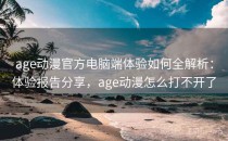 age动漫官方电脑端体验如何全解析：体验报告分享，age动漫怎么打不开了