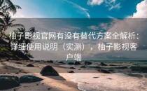 柚子影视官网有没有替代方案全解析：详细使用说明（实测），柚子影视客户端
