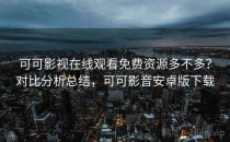 可可影视在线观看免费资源多不多？对比分析总结，可可影音安卓版下载