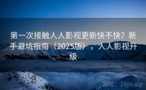 第一次接触人人影视更新快不快？新手避坑指南（2025版），人人影视升级