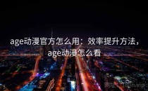age动漫官方怎么用：效率提升方法，age动漫怎么看