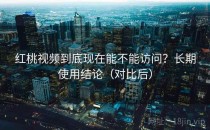 红桃视频到底现在能不能访问？长期使用结论（对比后）