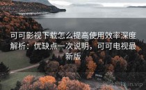可可影视下载怎么提高使用效率深度解析：优缺点一次说明，可可电视最新版