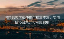 可可影视下载使用门槛高不高：实用技巧合集，可可影视剧