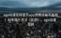 age动漫官网首页app到底还能不能用？效率提升方法（实测），age动漫 官网