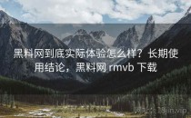 黑料网到底实际体验怎么样？长期使用结论，黑料网 rmvb 下载