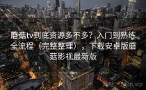 蘑菇tv到底资源多不多？入门到熟练全流程（完整整理），下载安卓版蘑菇影视最新版