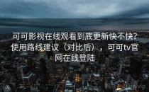 可可影视在线观看到底更新快不快？使用路线建议（对比后），可可tv官网在线登陆