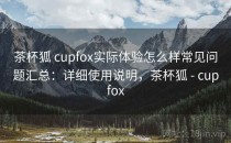 茶杯狐 cupfox实际体验怎么样常见问题汇总：详细使用说明，茶杯狐 - cupfox