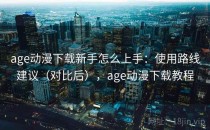 age动漫下载新手怎么上手：使用路线建议（对比后），age动漫下载教程