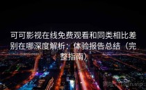 可可影视在线免费观看和同类相比差别在哪深度解析：体验报告总结（完整指南）