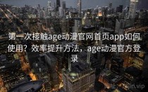第一次接触age动漫官网首页app如何使用？效率提升方法，age动漫官方登录