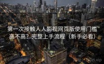 第一次接触人人影视网页版使用门槛高不高？完整上手流程（新手必看）