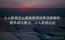 人人影视怎么提高使用效率深度解析：新手避坑要点，人人影视以后