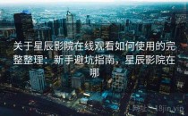 关于星辰影院在线观看如何使用的完整整理：新手避坑指南，星辰影院在哪