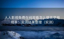 人人影视免费在线观看怎么提高使用效率：实测结果整理（实测）