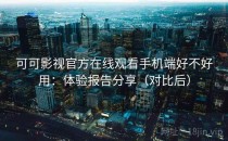 可可影视官方在线观看手机端好不好用：体验报告分享（对比后）