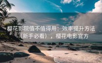 樱花影院值不值得用：效率提升方法（新手必看），樱花电影官方