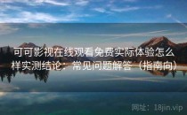 可可影视在线观看免费实际体验怎么样实测结论：常见问题解答（指南向）