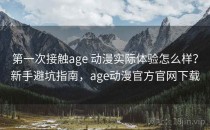 第一次接触age 动漫实际体验怎么样？新手避坑指南，age动漫官方官网下载