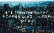 柚子影视下载值不值得用实测结论：常见问题解答（2025版），柚子影视app可靠吗