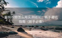蜜桃视频怎么用实测结论：新手避坑指南（新手必看）