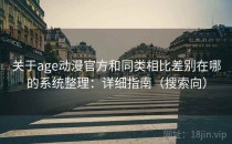 关于age动漫官方和同类相比差别在哪的系统整理：详细指南（搜索向）