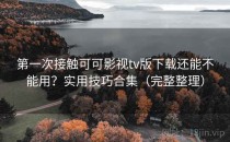 第一次接触可可影视tv版下载还能不能用？实用技巧合集（完整整理）
