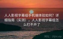 人人影视字幕组手机端体验如何？详细指南（实测），人人影视字幕组怎么打不开了