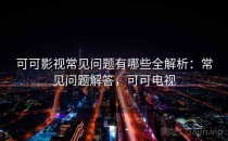 可可影视常见问题有哪些全解析：常见问题解答，可可电视