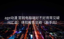 age动漫 官网电脑端好不好用常见疑问汇总：体验报告总结（新手向）