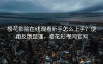 樱花影院在线观看新手怎么上手？使用反馈整理，樱花影视网官网